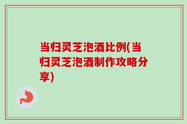 当归灵芝泡酒比例(当归灵芝泡酒制作攻略分享)-第1张图片-卓越灵芝孢子粉 当归灵芝泡酒比例(当归灵芝泡酒制作攻略分享)-第1张图片-卓越灵芝孢子粉