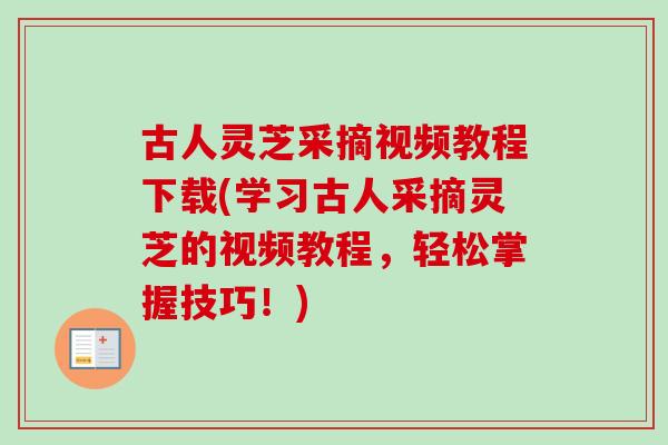 古人灵芝采摘视频教程下载(学习古人采摘灵芝的视频教程,轻松掌握技巧!)-第1张图片-卓越灵芝孢子粉 古人灵芝采摘视频教程下载(学习古人采摘灵芝的视频教程,轻松掌握技巧!)-第1张图片-卓越灵芝孢子粉