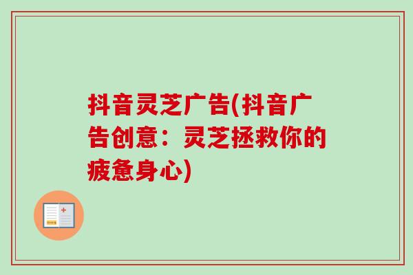 抖音灵芝广告(抖音广告创意:灵芝拯救你的疲惫身心)-第1张图片-卓越灵芝孢子粉 抖音灵芝广告(抖音广告创意:灵芝拯救你的疲惫身心)-第1张图片-卓越灵芝孢子粉