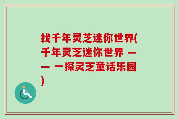 找千年灵芝迷你世界(千年灵芝迷你世界 —— 一探灵芝童话乐园)-第1张图片-卓越灵芝孢子粉