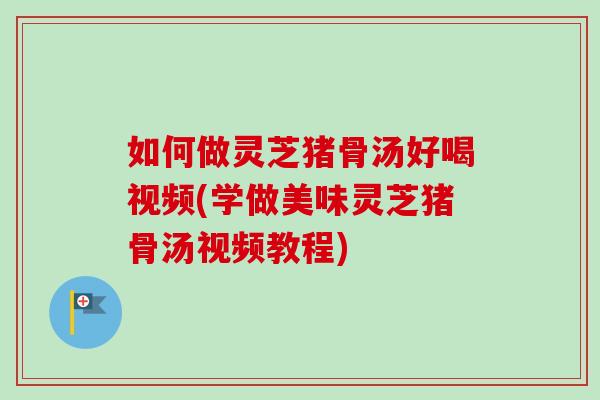 如何做灵芝猪骨汤好喝视频(学做美味灵芝猪骨汤视频教程)-第1张图片-卓越灵芝孢子粉