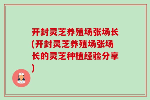 开封灵芝养殖场张场长(开封灵芝养殖场张场长的灵芝种植经验分享)-第1张图片-卓越灵芝孢子粉 开封灵芝养殖场张场长(开封灵芝养殖场张场长的灵芝种植经验分享)-第1张图片-卓越灵芝孢子粉