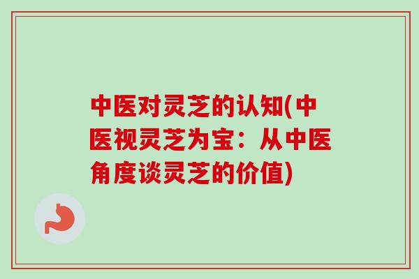 中医对灵芝的认知(中医视灵芝为宝：从中医角度谈灵芝的价值)-第1张图片-卓越灵芝孢子粉