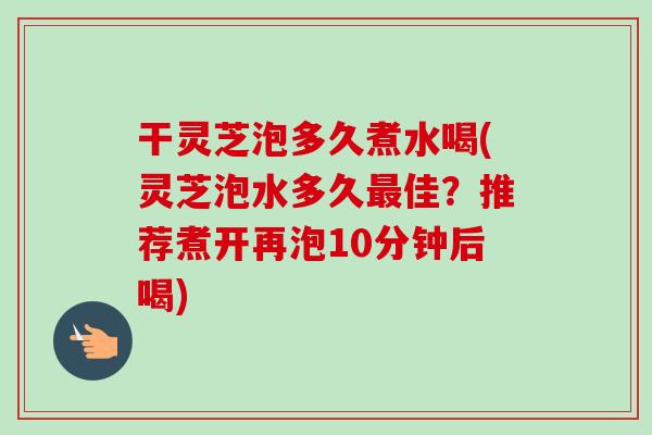 干灵芝泡多久煮水喝(灵芝泡水多久最佳?推荐煮开再泡10分钟后喝)-第1张图片-卓越灵芝孢子粉 干灵芝泡多久煮水喝(灵芝泡水多久最佳?推荐煮开再泡10分钟后喝)-第1张图片-卓越灵芝孢子粉