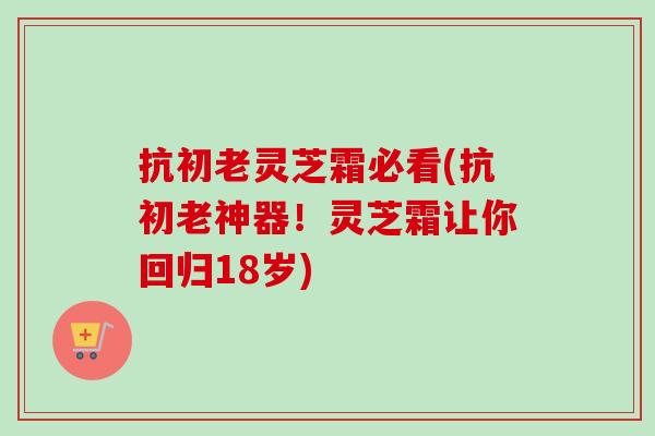 抗初老灵芝霜必看(抗初老神器!灵芝霜让你回归18岁)-第1张图片-卓越灵芝孢子粉 抗初老灵芝霜必看(抗初老神器!灵芝霜让你回归18岁)-第1张图片-卓越灵芝孢子粉