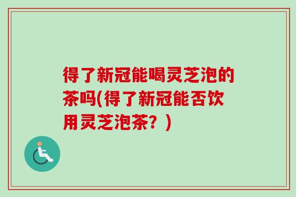 得了新冠能喝灵芝泡的茶吗(得了新冠能否饮用灵芝泡茶?)-第1张图片-卓越灵芝孢子粉 得了新冠能喝灵芝泡的茶吗(得了新冠能否饮用灵芝泡茶?)-第1张图片-卓越灵芝孢子粉