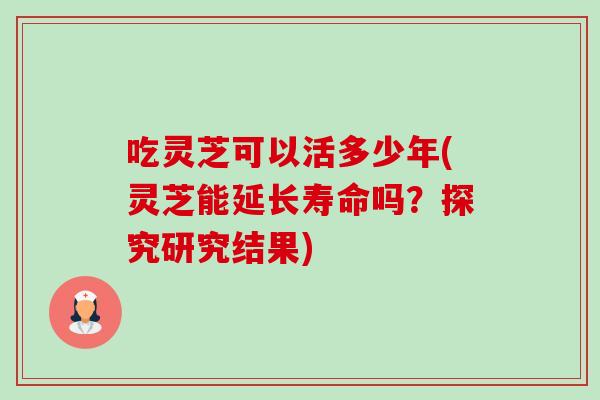 吃灵芝可以活多少年(灵芝能延长寿命吗?探究研究结果)-第1张图片-卓越灵芝孢子粉 吃灵芝可以活多少年(灵芝能延长寿命吗?探究研究结果)-第1张图片-卓越灵芝孢子粉