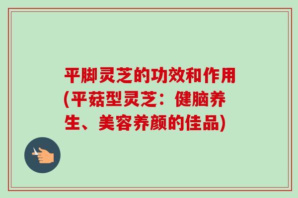 平脚灵芝的功效和作用(平菇型灵芝:健脑养生、美容养颜的佳品)-第1张图片-卓越灵芝孢子粉 平脚灵芝的功效和作用(平菇型灵芝:健脑养生、美容养颜的佳品)-第1张图片-卓越灵芝孢子粉