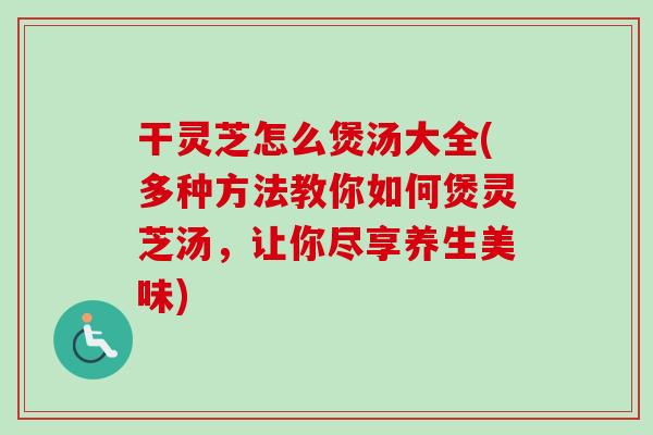 干灵芝怎么煲汤大全(多种方法教你如何煲灵芝汤,让你尽享养生美味)-第1张图片-卓越灵芝孢子粉 干灵芝怎么煲汤大全(多种方法教你如何煲灵芝汤,让你尽享养生美味)-第1张图片-卓越灵芝孢子粉
