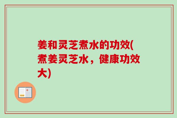 姜和灵芝煮水的功效(煮姜灵芝水,健康功效大)-第1张图片-卓越灵芝孢子粉 姜和灵芝煮水的功效(煮姜灵芝水,健康功效大)-第1张图片-卓越灵芝孢子粉