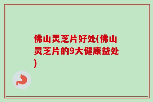 佛山灵芝片好处(佛山灵芝片的9大健康益处)-第1张图片-卓越灵芝孢子粉 佛山灵芝片好处(佛山灵芝片的9大健康益处)-第1张图片-卓越灵芝孢子粉