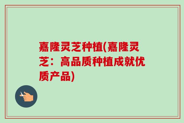 嘉隆灵芝种植(嘉隆灵芝:高品质种植成就优质产品)-第1张图片-卓越灵芝孢子粉 嘉隆灵芝种植(嘉隆灵芝:高品质种植成就优质产品)-第1张图片-卓越灵芝孢子粉