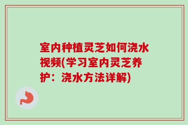 室内种植灵芝如何浇水视频(学习室内灵芝养护:浇水方法详解)-第1张图片-卓越灵芝孢子粉 室内种植灵芝如何浇水视频(学习室内灵芝养护:浇水方法详解)-第1张图片-卓越灵芝孢子粉