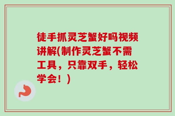 徒手抓灵芝蟹好吗视频讲解(制作灵芝蟹不需工具,只靠双手,轻松学会!)-第1张图片-卓越灵芝孢子粉 徒手抓灵芝蟹好吗视频讲解(制作灵芝蟹不需工具,只靠双手,轻松学会!)-第1张图片-卓越灵芝孢子粉