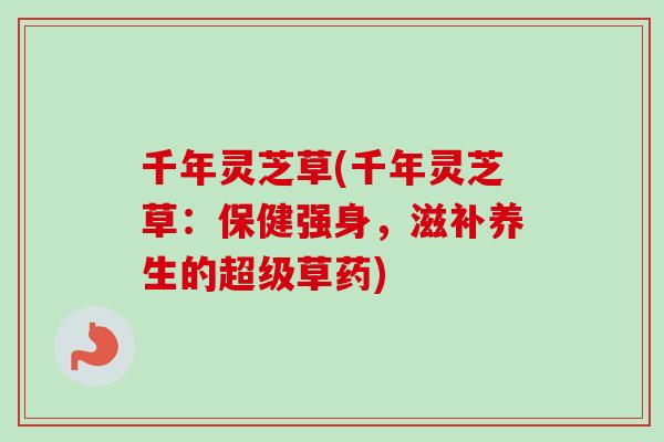 千年灵芝草(千年灵芝草:保健强身,滋补养生的超级草药)-第1张图片-卓越灵芝孢子粉 千年灵芝草(千年灵芝草:保健强身,滋补养生的超级草药)-第1张图片-卓越灵芝孢子粉