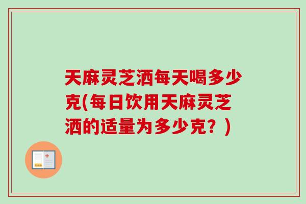 天麻灵芝洒每天喝多少克(每日饮用天麻灵芝洒的适量为多少克?)-第1张图片-卓越灵芝孢子粉 天麻灵芝洒每天喝多少克(每日饮用天麻灵芝洒的适量为多少克?)-第1张图片-卓越灵芝孢子粉