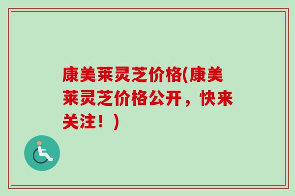 康美莱灵芝价格(康美莱灵芝价格公开,快来关注!)-第1张图片-卓越灵芝孢子粉 康美莱灵芝价格(康美莱灵芝价格公开,快来关注!)-第1张图片-卓越灵芝孢子粉