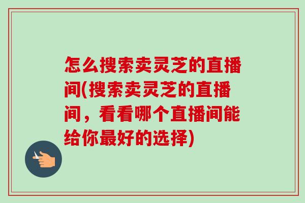 怎么搜索卖灵芝的直播间(搜索卖灵芝的直播间,看看哪个直播间能给你最好的选择)-第1张图片-卓越灵芝孢子粉 怎么搜索卖灵芝的直播间(搜索卖灵芝的直播间,看看哪个直播间能给你最好的选择)-第1张图片-卓越灵芝孢子粉