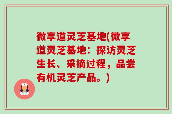 微享道灵芝基地(微享道灵芝基地:探访灵芝生长、采摘过程,品尝有机灵芝产品。)-第1张图片-卓越灵芝孢子粉 微享道灵芝基地(微享道灵芝基地:探访灵芝生长、采摘过程,品尝有机灵芝产品。)-第1张图片-卓越灵芝孢子粉