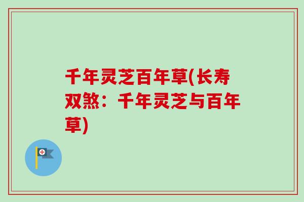 千年灵芝百年草(长寿双煞：千年灵芝与百年草)-第1张图片-卓越灵芝孢子粉