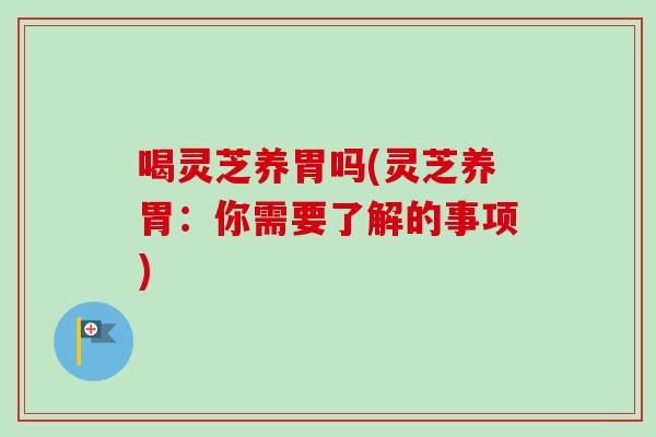 喝灵芝养胃吗(灵芝养胃:你需要了解的事项)-第1张图片-卓越灵芝孢子粉 喝灵芝养胃吗(灵芝养胃:你需要了解的事项)-第1张图片-卓越灵芝孢子粉