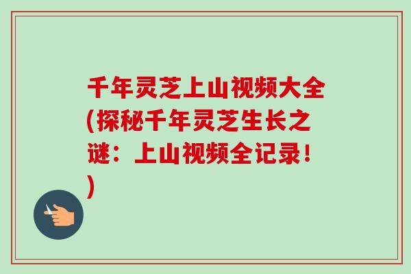 千年灵芝上山视频大全(探秘千年灵芝生长之谜:上山视频全记录!)-第1张图片-卓越灵芝孢子粉 千年灵芝上山视频大全(探秘千年灵芝生长之谜:上山视频全记录!)-第1张图片-卓越灵芝孢子粉