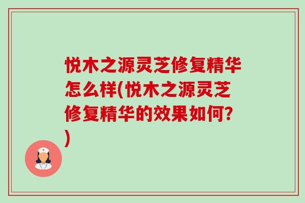 悦木之源灵芝修复精华怎么样(悦木之源灵芝修复精华的效果如何?)-第1张图片-卓越灵芝孢子粉 悦木之源灵芝修复精华怎么样(悦木之源灵芝修复精华的效果如何?)-第1张图片-卓越灵芝孢子粉