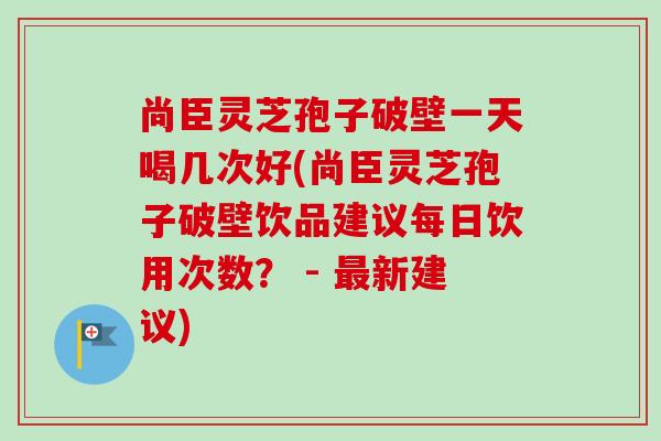 尚臣灵芝孢子破壁一天喝几次好(尚臣灵芝孢子破壁饮品建议每日饮用次数? - 最新建议)-第1张图片-卓越灵芝孢子粉 尚臣灵芝孢子破壁一天喝几次好(尚臣灵芝孢子破壁饮品建议每日饮用次数? - 最新建议)-第1张图片-卓越灵芝孢子粉