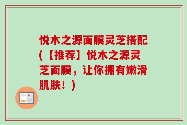悦木之源面膜灵芝搭配(【推荐】悦木之源灵芝面膜，让你拥有嫩滑肌肤！)-第1张图片-卓越灵芝孢子粉