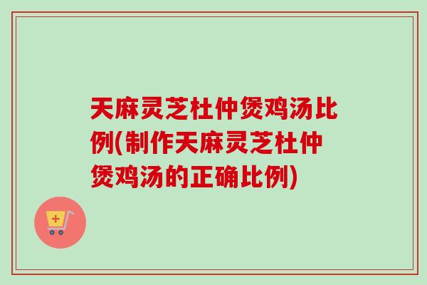 天麻灵芝杜仲煲鸡汤比例(制作天麻灵芝杜仲煲鸡汤的正确比例)-第1张图片-卓越灵芝孢子粉 天麻灵芝杜仲煲鸡汤比例(制作天麻灵芝杜仲煲鸡汤的正确比例)-第1张图片-卓越灵芝孢子粉