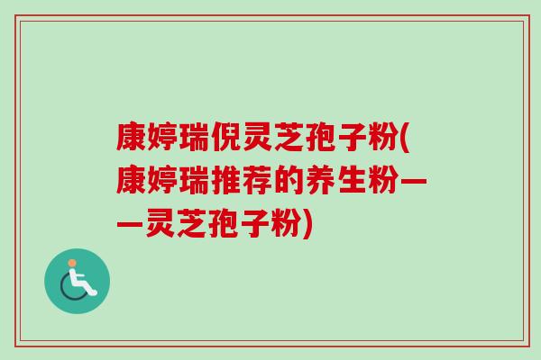康婷瑞倪灵芝孢子粉(康婷瑞推荐的养生粉——灵芝孢子粉)-第1张图片-卓越灵芝孢子粉
