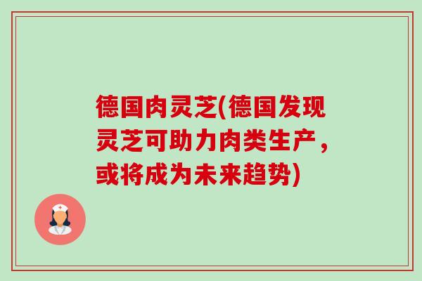 德国肉灵芝(德国发现灵芝可助力肉类生产,或将成为未来趋势)-第1张图片-卓越灵芝孢子粉 德国肉灵芝(德国发现灵芝可助力肉类生产,或将成为未来趋势)-第1张图片-卓越灵芝孢子粉