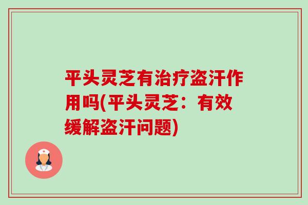 平头灵芝有治疗盗汗作用吗(平头灵芝:有效缓解盗汗问题)-第1张图片-卓越灵芝孢子粉 平头灵芝有治疗盗汗作用吗(平头灵芝:有效缓解盗汗问题)-第1张图片-卓越灵芝孢子粉