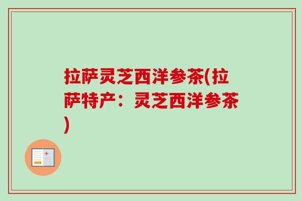 拉萨灵芝西洋参茶(拉萨特产:灵芝西洋参茶)-第1张图片-卓越灵芝孢子粉 拉萨灵芝西洋参茶(拉萨特产:灵芝西洋参茶)-第1张图片-卓越灵芝孢子粉