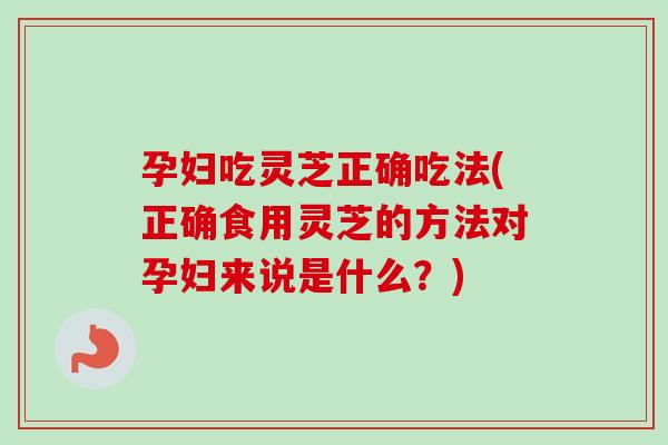 孕妇吃灵芝正确吃法(正确食用灵芝的方法对孕妇来说是什么?)-第1张图片-卓越灵芝孢子粉 孕妇吃灵芝正确吃法(正确食用灵芝的方法对孕妇来说是什么?)-第1张图片-卓越灵芝孢子粉