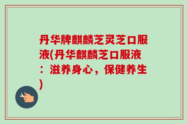 丹华牌麒麟芝灵芝口服液(丹华麒麟芝口服液:滋养身心,保健养生)-第1张图片-卓越灵芝孢子粉 丹华牌麒麟芝灵芝口服液(丹华麒麟芝口服液:滋养身心,保健养生)-第1张图片-卓越灵芝孢子粉