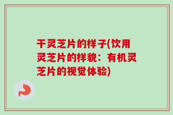 干灵芝片的样子(饮用灵芝片的样貌：有机灵芝片的视觉体验)-第1张图片-卓越灵芝孢子粉