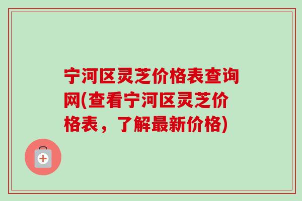 宁河区灵芝价格表查询网(查看宁河区灵芝价格表,了解最新价格)-第1张图片-卓越灵芝孢子粉 宁河区灵芝价格表查询网(查看宁河区灵芝价格表,了解最新价格)-第1张图片-卓越灵芝孢子粉
