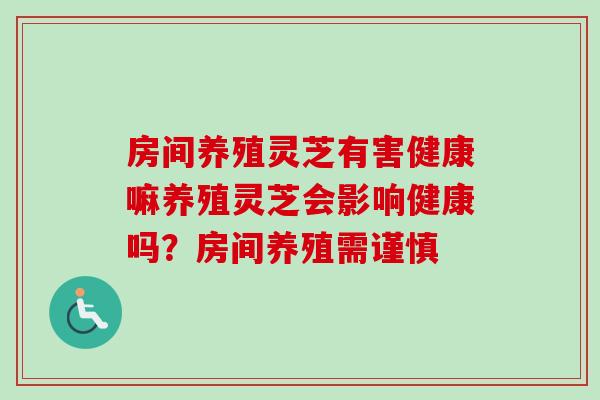 房间养殖灵芝有害健康嘛养殖灵芝会影响健康吗?房间养殖需谨慎-第1张图片-卓越灵芝孢子粉 房间养殖灵芝有害健康嘛养殖灵芝会影响健康吗?房间养殖需谨慎-第1张图片-卓越灵芝孢子粉
