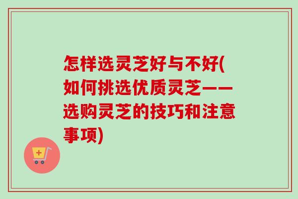怎样选灵芝好与不好(如何挑选优质灵芝——选购灵芝的技巧和注意事项)-第1张图片-卓越灵芝孢子粉 怎样选灵芝好与不好(如何挑选优质灵芝——选购灵芝的技巧和注意事项)-第1张图片-卓越灵芝孢子粉