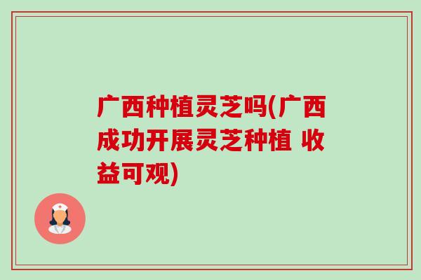 广西种植灵芝吗(广西成功开展灵芝种植 收益可观)-第1张图片-卓越灵芝孢子粉 广西种植灵芝吗(广西成功开展灵芝种植 收益可观)-第1张图片-卓越灵芝孢子粉