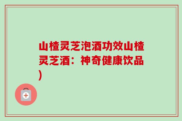 山楂灵芝泡酒功效山楂灵芝酒:神奇健康饮品)-第1张图片-卓越灵芝孢子粉 山楂灵芝泡酒功效山楂灵芝酒:神奇健康饮品)-第1张图片-卓越灵芝孢子粉