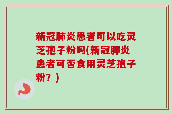 新冠肺炎患者可以吃灵芝孢子粉吗(新冠肺炎患者可否食用灵芝孢子粉?)-第1张图片-卓越灵芝孢子粉 新冠肺炎患者可以吃灵芝孢子粉吗(新冠肺炎患者可否食用灵芝孢子粉?)-第1张图片-卓越灵芝孢子粉