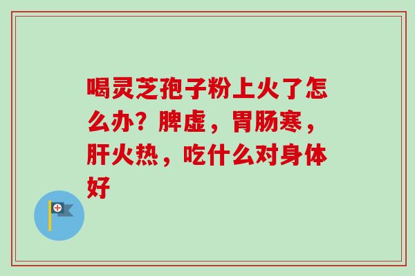 喝灵芝孢子粉上火了怎么办？脾虚，胃肠寒，肝火热，吃什么对身体好-第1张图片-卓越灵芝孢子粉