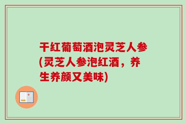 干红葡萄酒泡灵芝人参(灵芝人参泡红酒,养生养颜又美味)-第1张图片-卓越灵芝孢子粉 干红葡萄酒泡灵芝人参(灵芝人参泡红酒,养生养颜又美味)-第1张图片-卓越灵芝孢子粉