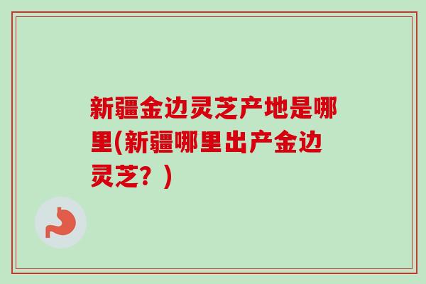 新疆金边灵芝产地是哪里(新疆哪里出产金边灵芝?)-第1张图片-卓越灵芝孢子粉 新疆金边灵芝产地是哪里(新疆哪里出产金边灵芝?)-第1张图片-卓越灵芝孢子粉