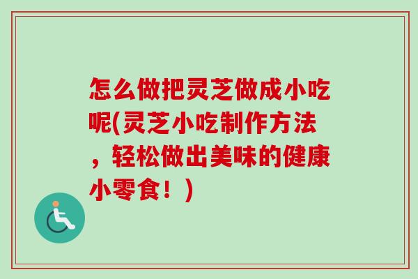 怎么做把灵芝做成小吃呢(灵芝小吃制作方法,轻松做出美味的健康小零食!)-第1张图片-卓越灵芝孢子粉 怎么做把灵芝做成小吃呢(灵芝小吃制作方法,轻松做出美味的健康小零食!)-第1张图片-卓越灵芝孢子粉