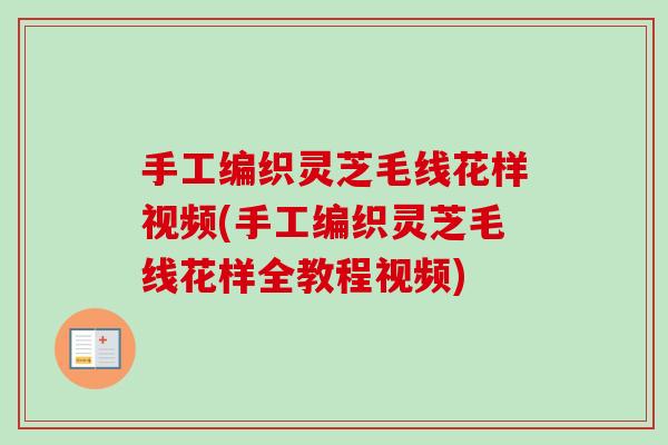 手工编织灵芝毛线花样视频(手工编织灵芝毛线花样全教程视频)-第1张图片-卓越灵芝孢子粉 手工编织灵芝毛线花样视频(手工编织灵芝毛线花样全教程视频)-第1张图片-卓越灵芝孢子粉