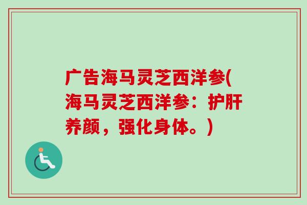 广告海马灵芝西洋参(海马灵芝西洋参:护肝养颜,强化身体。)-第1张图片-卓越灵芝孢子粉 广告海马灵芝西洋参(海马灵芝西洋参:护肝养颜,强化身体。)-第1张图片-卓越灵芝孢子粉