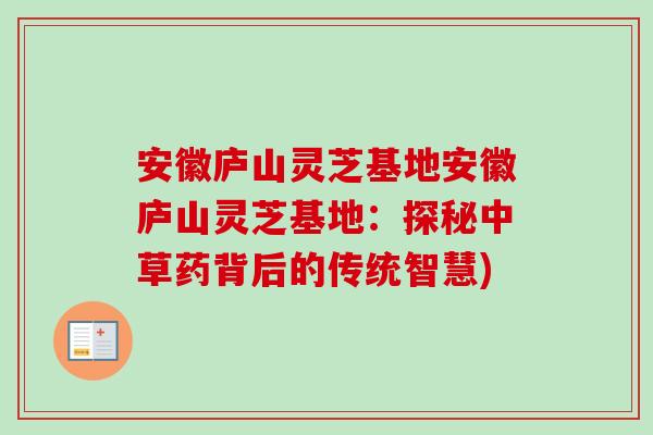 安徽庐山灵芝基地安徽庐山灵芝基地:探秘中草药背后的传统智慧)-第1张图片-卓越灵芝孢子粉 安徽庐山灵芝基地安徽庐山灵芝基地:探秘中草药背后的传统智慧)-第1张图片-卓越灵芝孢子粉